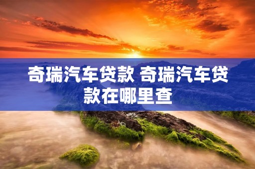 奇瑞汽车贷款 奇瑞汽车贷款在哪里查 奇瑞汽车贷款 奇瑞汽车贷款在哪里查