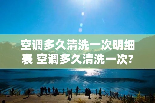 空调多久清洗一次明细表 空调多久清洗一次? 空调多久清洗一次明细表 空调多久清洗一次?