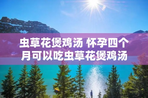 虫草花煲鸡汤 怀孕四个月可以吃虫草花煲鸡汤