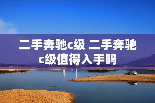二手奔驰c级 二手奔驰c级值得入手吗 二手奔驰c级 二手奔驰c级值得入手吗
