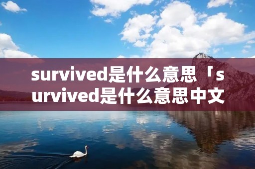 survived是什么意思「survived是什么意思中文翻译」