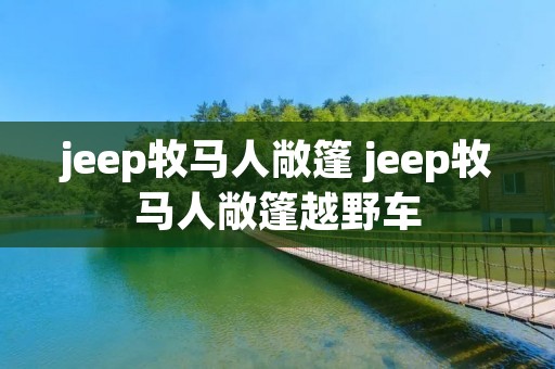 jeep牧马人敞篷 jeep牧马人敞篷越野车