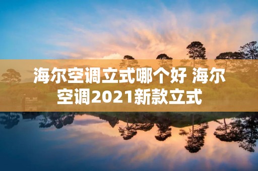 海尔空调立式哪个好 海尔空调2021新款立式 海尔空调立式哪个好 海尔空调2021新款立式