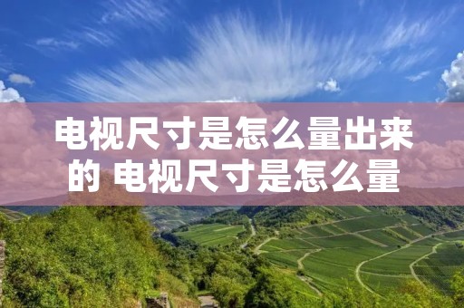 电视尺寸是怎么量出来的 电视尺寸是怎么量出来的视频