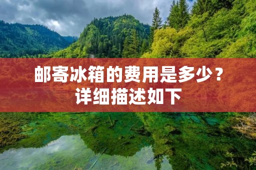 邮寄冰箱的费用是多少?详细描述如下: 邮寄冰箱的费用是多少?详细描述如下: