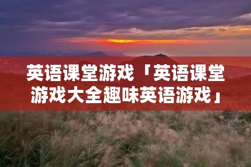 英语课堂游戏「英语课堂游戏大全趣味英语游戏」