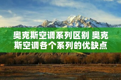 奥克斯空调系列区别 奥克斯空调各个系列的优缺点 奥克斯空调系列区别 奥克斯空调各个系列的优缺点