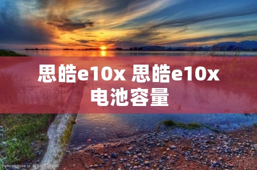 思皓e10x 思皓e10x电池容量 思皓e10x 思皓e10x电池容量