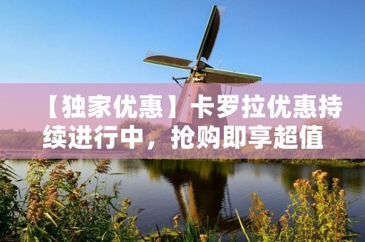 【独家优惠】卡罗拉优惠持续进行中,抢购即享超值特惠! 【独家优惠】卡罗拉优惠持续进行中,抢购即享超值特惠!