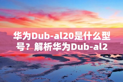 华为Dub-al20是什么型号?解析华为Dub-al20手机的特点与功能