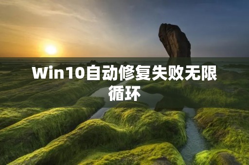 Win10自动修复失败无限循环:如何解决这一问题