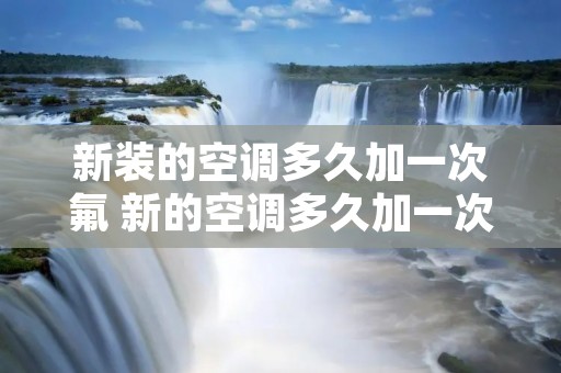 新装的空调多久加一次氟 新的空调多久加一次氟利昂 新装的空调多久加一次氟 新的空调多久加一次氟利昂