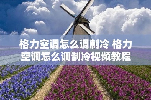 格力空调怎么调制冷 格力空调怎么调制冷视频教程 格力空调怎么调制冷 格力空调怎么调制冷视频教程