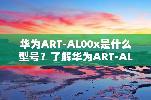 华为ART-AL00x是什么型号?了解华为ART-AL00x手机