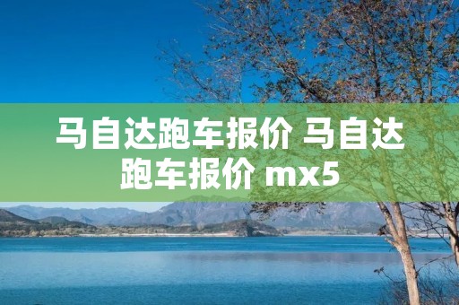 马自达跑车报价 马自达跑车报价 mx5 马自达跑车报价 马自达跑车报价 mx5