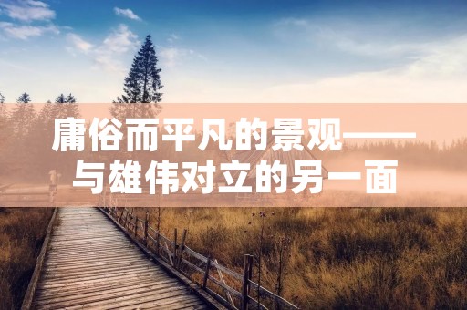 庸俗而平凡的景观——与雄伟对立的另一面