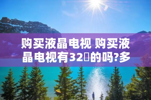 购买液晶电视 购买液晶电视有32吋的吗?多少钱