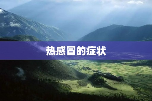 热感冒的症状：了解病症，科学预防