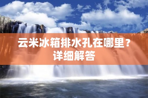 云米冰箱排水孔在哪里？详细解答