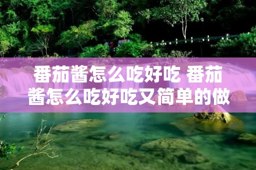 番茄酱怎么吃好吃 番茄酱怎么吃好吃又简单的做法