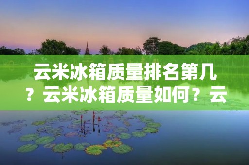 云米冰箱质量排名第几?云米冰箱质量如何?云米冰箱是目前市场上备受关注的一款家电产品。作为一家专注于智能家居领域的企业,云米以其卓越的品质和先进的技术赢得了许多消费者的喜爱。那么,云米冰箱的质量排名是如何的呢?下面将从多个方面对云米冰箱的质量进行详细描述。 云米冰箱质量排名第几?云米冰箱质量如何?云米冰箱是目前市场上备受关注的一款家电产品。作为一家专注于智能家居领域的企业,云米以其卓越的品质和先进的技术赢得了许多消费者的喜爱。那么,云米冰箱的质量排名是如何的呢?下面将从多个方面对云米冰箱的质量进行详细描述。