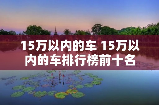 15万以内的车 15万以内的车排行榜前十名
