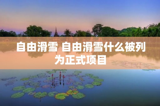 自由滑雪 自由滑雪什么被列为正式项目