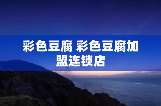 彩色豆腐 彩色豆腐加盟连锁店