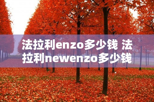 法拉利enzo多少钱 法拉利newenzo多少钱 法拉利enzo多少钱 法拉利newenzo多少钱