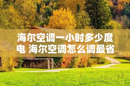 海尔空调一小时多少度电 海尔空调怎么调最省电 海尔空调一小时多少度电 海尔空调怎么调最省电