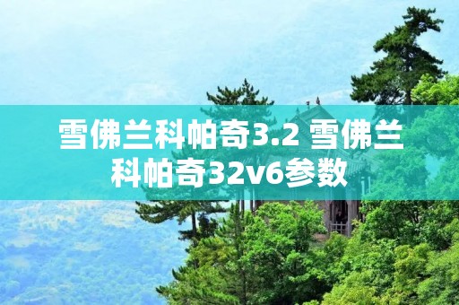 雪佛兰科帕奇3.2 雪佛兰科帕奇32v6参数 雪佛兰科帕奇3.2 雪佛兰科帕奇32v6参数