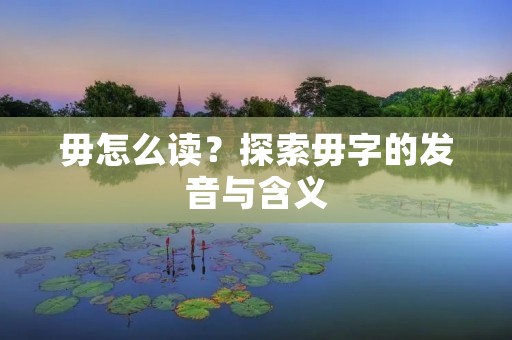 毋怎么读?探索毋字的发音与含义