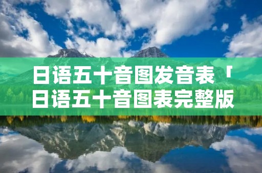 日语五十音图发音表「日语五十音图表完整版」 日语五十音图发音表「日语五十音图表完整版」