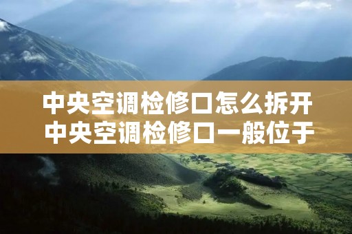中央空调检修口怎么拆开 中央空调检修口一般位于什么位置? 中央空调检修口怎么拆开 中央空调检修口一般位于什么位置?