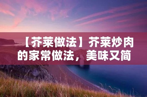 【芥莱做法】芥莱炒肉的家常做法，美味又简单