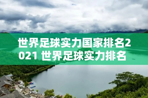 世界足球实力国家排名2021 世界足球实力排名 国家 世界足球实力国家排名2021 世界足球实力排名 国家