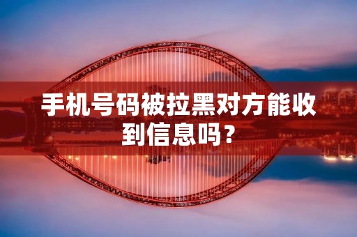 手机号码被拉黑对方能收到信息吗?