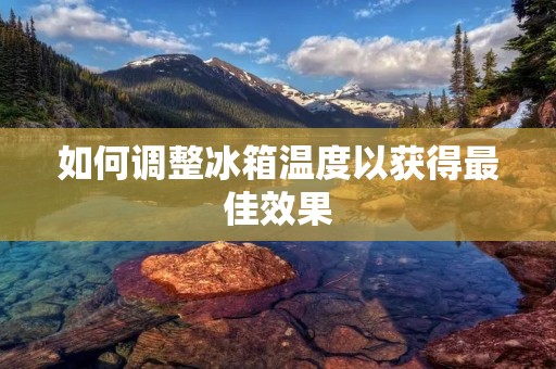 如何调整冰箱温度以获得最佳效果 如何调整冰箱温度以获得最佳效果