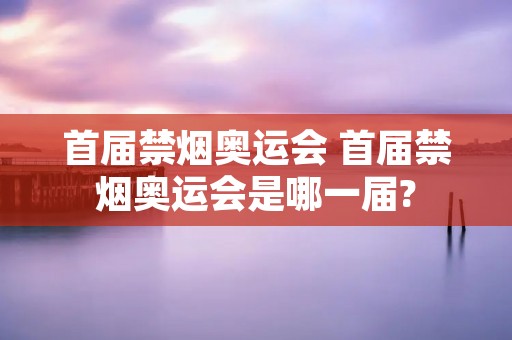 首届禁烟奥运会 首届禁烟奥运会是哪一届? 首届禁烟奥运会 首届禁烟奥运会是哪一届?