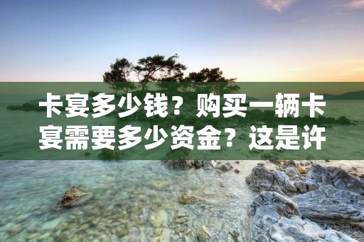 卡宴多少钱？购买一辆卡宴需要多少资金？这是许多人心中的疑问。卡宴作为保时捷旗下的豪华SUV品牌，一直以其卓越的性能和奢华的内饰享有盛誉。然而，其价格也是相当昂贵的。在这篇文章中，我们将详细介绍卡宴的价格范围，并对其不同款型的价格进行分析。