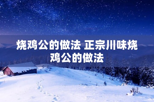 烧鸡公的做法 正宗川味烧鸡公的做法