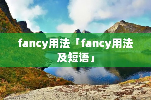 fancy用法「fancy用法及短语」 fancy用法「fancy用法及短语」