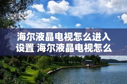 海尔液晶电视怎么进入设置 海尔液晶电视怎么进入设置界面 海尔液晶电视怎么进入设置 海尔液晶电视怎么进入设置界面