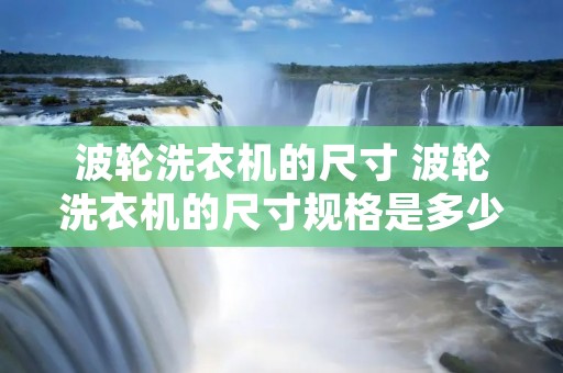 波轮洗衣机的尺寸 波轮洗衣机的尺寸规格是多少 波轮洗衣机的尺寸 波轮洗衣机的尺寸规格是多少