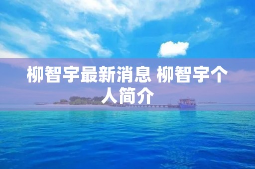 柳智宇最新消息 柳智宇个人简介 柳智宇最新消息 柳智宇个人简介