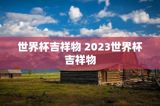 世界杯吉祥物 2023世界杯吉祥物 世界杯吉祥物 2023世界杯吉祥物
