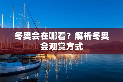 冬奥会在哪看？解析冬奥会观赏方式