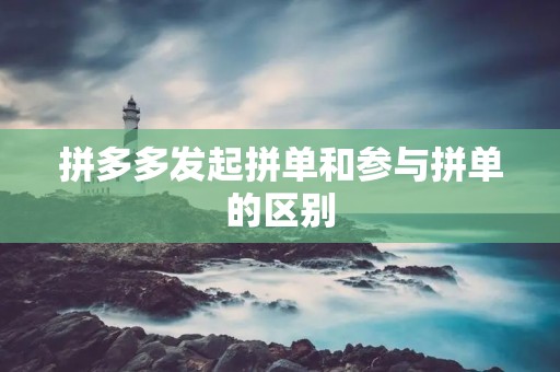 拼多多发起拼单和参与拼单的区别