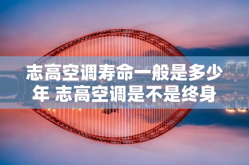 志高空调寿命一般是多少年 志高空调是不是终身免费维修 志高空调寿命一般是多少年 志高空调是不是终身免费维修