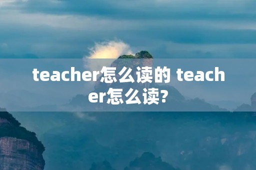teacher怎么读的 teacher怎么读?